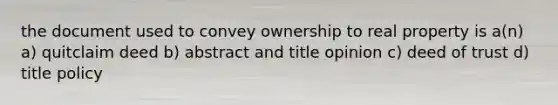 the document used to convey ownership to real property is a(n) a) quitclaim deed b) abstract and title opinion c) deed of trust d) title policy