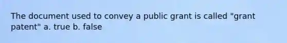 The document used to convey a public grant is called "grant patent" a. true b. false