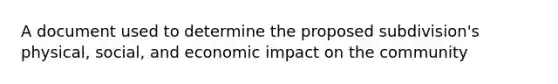 A document used to determine the proposed subdivision's physical, social, and economic impact on the community