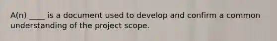 A(n) ____ is a document used to develop and confirm a common understanding of the project scope.