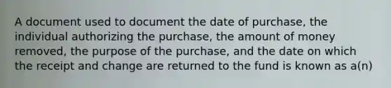 A document used to document the date of purchase, the individual authorizing the purchase, the amount of money removed, the purpose of the purchase, and the date on which the receipt and change are returned to the fund is known as a(n)