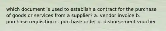 which document is used to establish a contract for the purchase of goods or services from a supplier? a. vendor invoice b. purchase requisition c. purchase order d. disbursement voucher