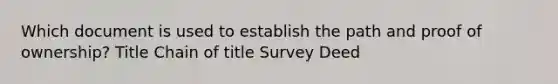 Which document is used to establish the path and proof of ownership? Title Chain of title Survey Deed