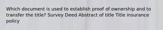 Which document is used to establish proof of ownership and to transfer the title? Survey Deed Abstract of title Title insurance policy