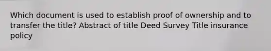 Which document is used to establish proof of ownership and to transfer the title? Abstract of title Deed Survey Title insurance policy