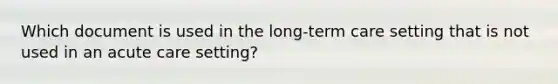 Which document is used in the long-term care setting that is not used in an acute care setting?