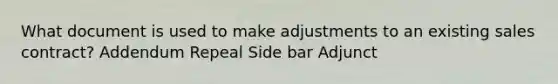 What document is used to make adjustments to an existing sales contract? Addendum Repeal Side bar Adjunct