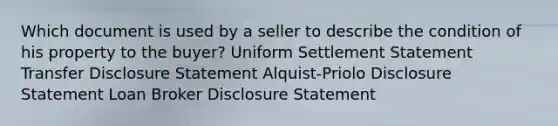 Which document is used by a seller to describe the condition of his property to the buyer? Uniform Settlement Statement Transfer Disclosure Statement Alquist-Priolo Disclosure Statement Loan Broker Disclosure Statement