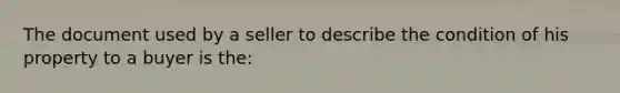 The document used by a seller to describe the condition of his property to a buyer is the: