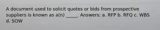 A document used to solicit quotes or bids from prospective suppliers is known as a(n) _____. Answers: a. RFP b. RFQ c. WBS d. SOW