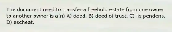 The document used to transfer a freehold estate from one owner to another owner is a(n) A) deed. B) deed of trust. C) lis pendens. D) escheat.