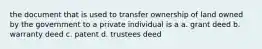 the document that is used to transfer ownership of land owned by the government to a private individual is a a. grant deed b. warranty deed c. patent d. trustees deed