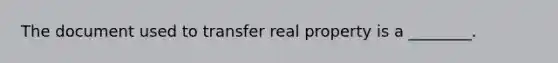 The document used to transfer real property is a ________.