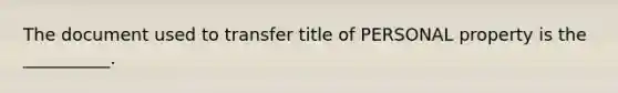 The document used to transfer title of PERSONAL property is the __________.