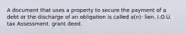 A document that uses a property to secure the payment of a debt or the discharge of an obligation is called a(n): lien. I.O.U. tax Assessment. grant deed.