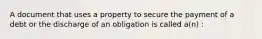 A document that uses a property to secure the payment of a debt or the discharge of an obligation is called a(n) :