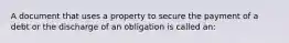 A document that uses a property to secure the payment of a debt or the discharge of an obligation is called an: