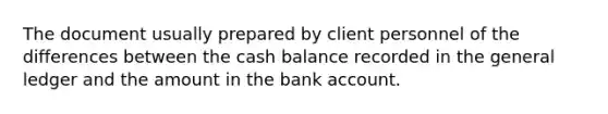 The document usually prepared by client personnel of the differences between the cash balance recorded in the general ledger and the amount in the bank account.