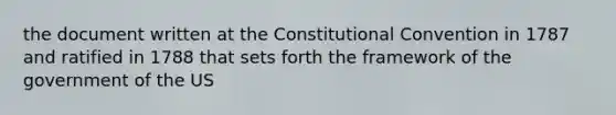 the document written at the Constitutional Convention in 1787 and ratified in 1788 that sets forth the framework of the government of the US