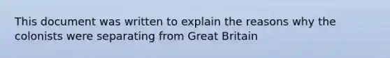 This document was written to explain the reasons why the colonists were separating from Great Britain