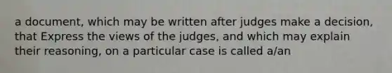 a document, which may be written after judges make a decision, that Express the views of the judges, and which may explain their reasoning, on a particular case is called a/an