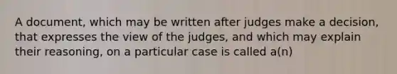 A document, which may be written after judges make a decision, that expresses the view of the judges, and which may explain their reasoning, on a particular case is called a(n)