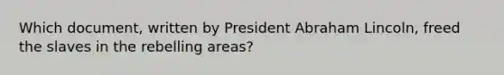 Which document, written by President Abraham Lincoln, freed the slaves in the rebelling areas?