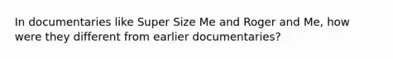 In documentaries like Super Size Me and Roger and Me, how were they different from earlier documentaries?