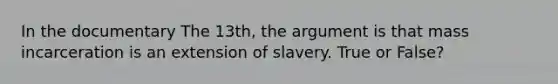 In the documentary The 13th, the argument is that mass incarceration is an extension of slavery. True or False?