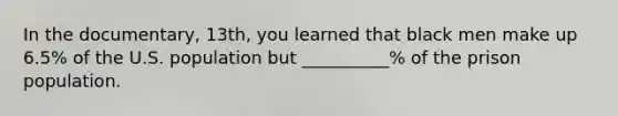 In the documentary, 13th, you learned that black men make up 6.5% of the U.S. population but __________% of the prison population.