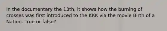 In the documentary the 13th, it shows how the burning of crosses was first introduced to the KKK via the movie Birth of a Nation. True or false?