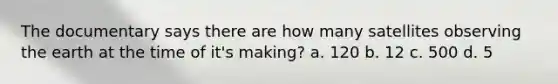 The documentary says there are how many satellites observing the earth at the time of it's making? a. 120 b. 12 c. 500 d. 5