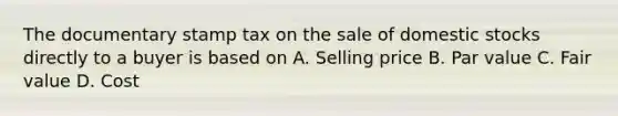 The documentary stamp tax on the sale of domestic stocks directly to a buyer is based on A. Selling price B. Par value C. Fair value D. Cost