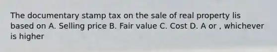 The documentary stamp tax on the sale of real property lis based on A. Selling price B. Fair value C. Cost D. A or , whichever is higher