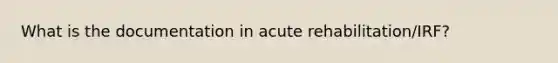 What is the documentation in acute rehabilitation/IRF?