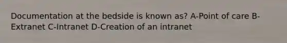 Documentation at the bedside is known as? A-Point of care B-Extranet C-Intranet D-Creation of an intranet