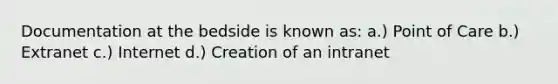 Documentation at the bedside is known as: a.) Point of Care b.) Extranet c.) Internet d.) Creation of an intranet