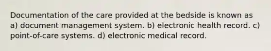 Documentation of the care provided at the bedside is known as a) document management system. b) electronic health record. c) point-of-care systems. d) electronic medical record.