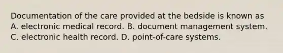 Documentation of the care provided at the bedside is known as A. electronic medical record. B. document management system. C. electronic health record. D. point-of-care systems.