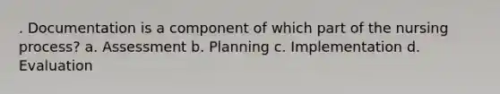 . Documentation is a component of which part of the nursing process? a. Assessment b. Planning c. Implementation d. Evaluation