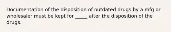 Documentation of the disposition of outdated drugs by a mfg or wholesaler must be kept for _____ after the disposition of the drugs.