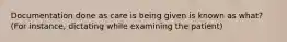 Documentation done as care is being given is known as what? (For instance, dictating while examining the patient)