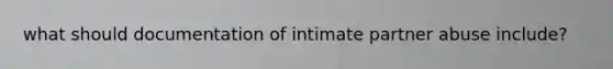 what should documentation of intimate partner abuse include?