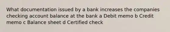 What documentation issued by a bank increases the companies checking account balance at the bank a Debit memo b Credit memo c Balance sheet d Certified check