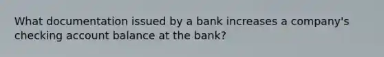 What documentation issued by a bank increases a company's checking account balance at the bank?