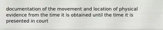 documentation of the movement and location of physical evidence from the time it is obtained until the time it is presented in court