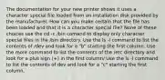 The documentation for your new printer shows it uses a character special file loaded from an installation disk provided by the manufacturer. How can you make certain that the file has been loaded and that it is a character special file? None of these choices use the cd -c /bin comand to display only character special files in the /bin directory. Use the ls -l command to list the contents of /dev and look for a "b" starting the first column. Use the more command to list the contents of the /etc directory and look for a plus sign (+) in the first column/ Use the ls -l command to list the contents of dev and look for a "c" starting the first column.