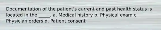 Documentation of the patient's current and past health status is located in the _____. a. Medical history b. Physical exam c. Physician orders d. Patient consent