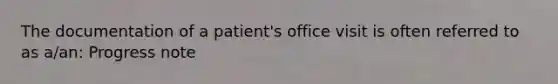 The documentation of a patient's office visit is often referred to as a/an: Progress note