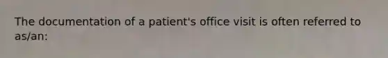 The documentation of a patient's office visit is often referred to as/an: